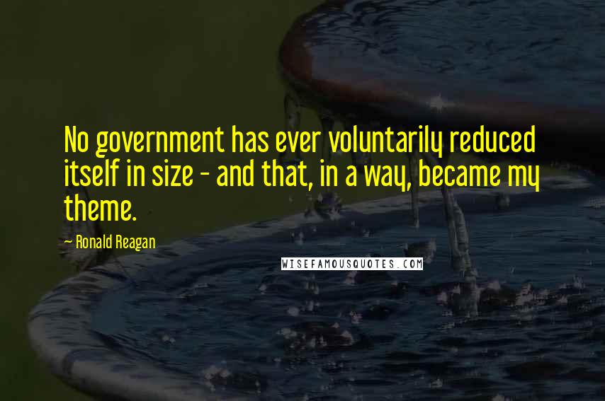 Ronald Reagan Quotes: No government has ever voluntarily reduced itself in size - and that, in a way, became my theme.