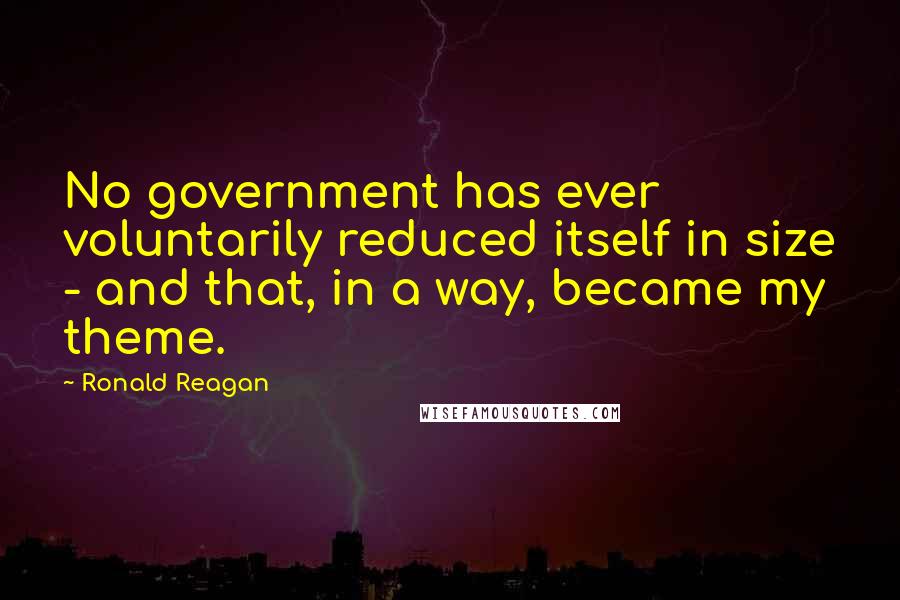 Ronald Reagan Quotes: No government has ever voluntarily reduced itself in size - and that, in a way, became my theme.