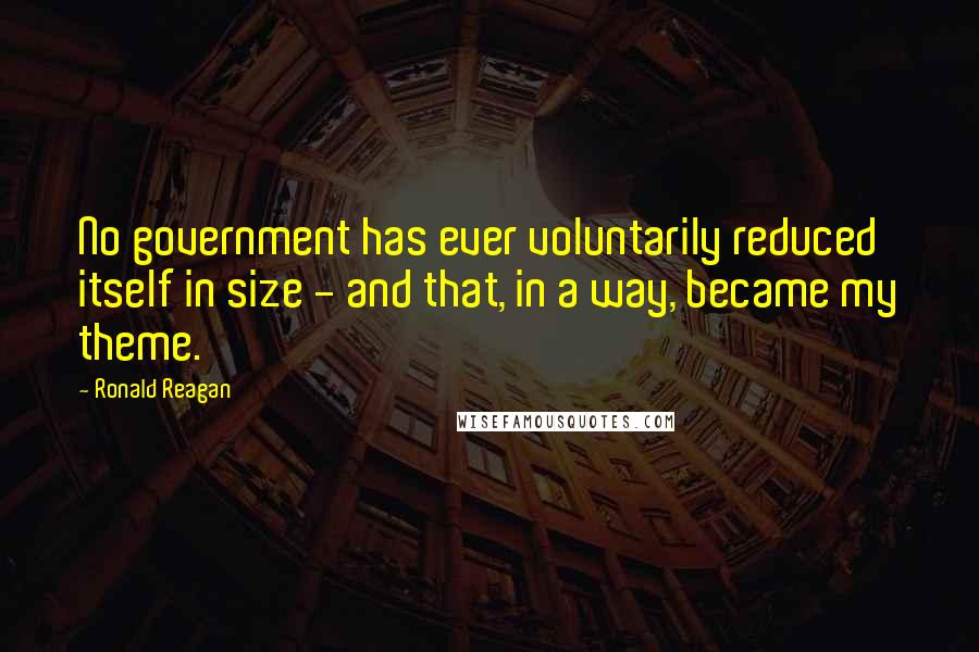 Ronald Reagan Quotes: No government has ever voluntarily reduced itself in size - and that, in a way, became my theme.