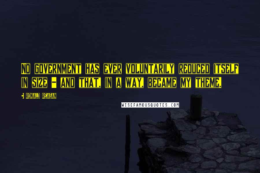 Ronald Reagan Quotes: No government has ever voluntarily reduced itself in size - and that, in a way, became my theme.