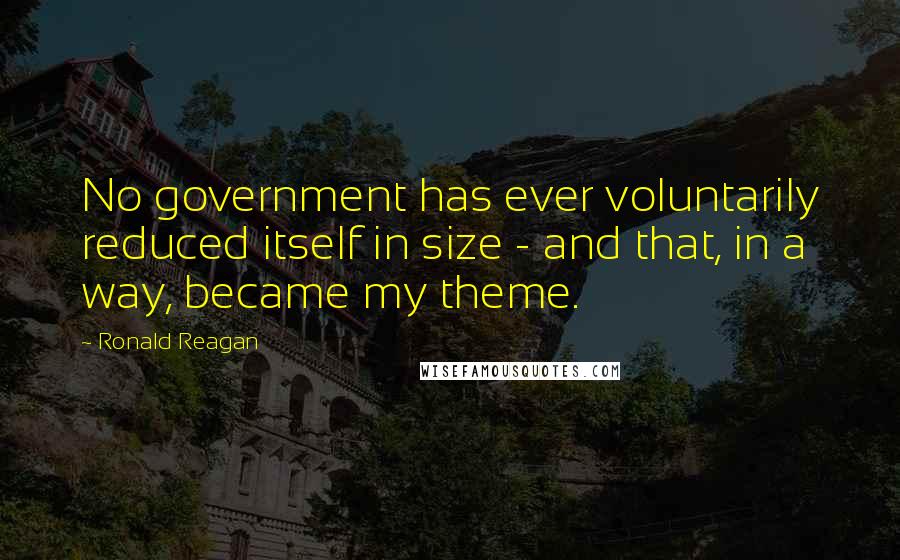 Ronald Reagan Quotes: No government has ever voluntarily reduced itself in size - and that, in a way, became my theme.