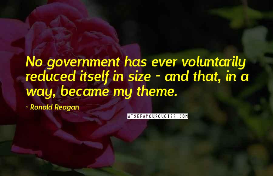 Ronald Reagan Quotes: No government has ever voluntarily reduced itself in size - and that, in a way, became my theme.