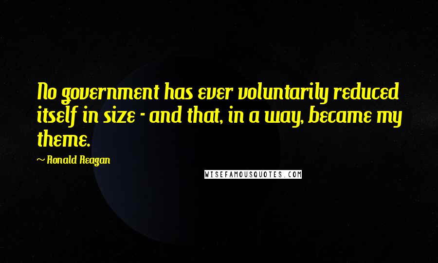 Ronald Reagan Quotes: No government has ever voluntarily reduced itself in size - and that, in a way, became my theme.