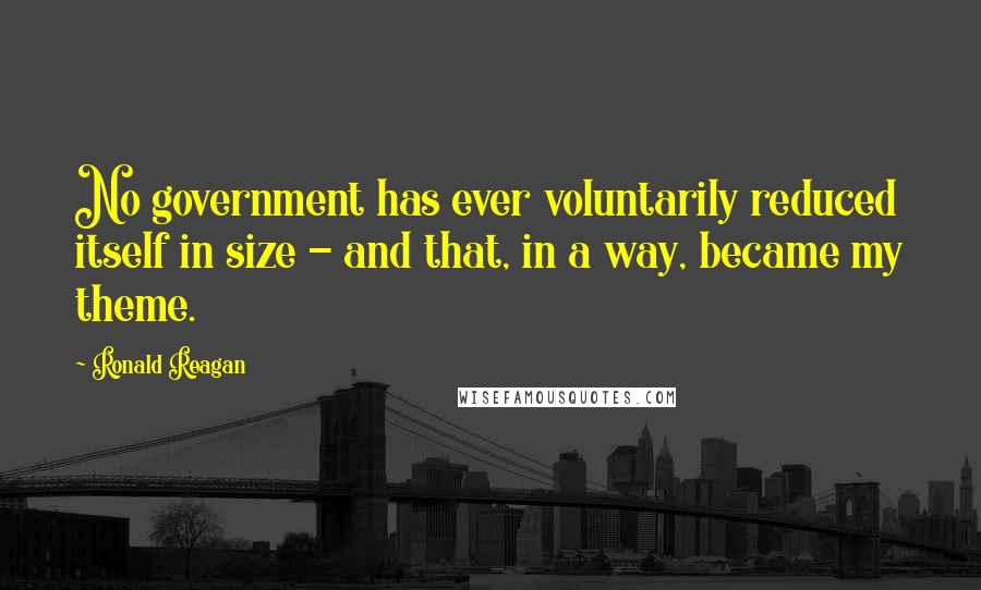 Ronald Reagan Quotes: No government has ever voluntarily reduced itself in size - and that, in a way, became my theme.
