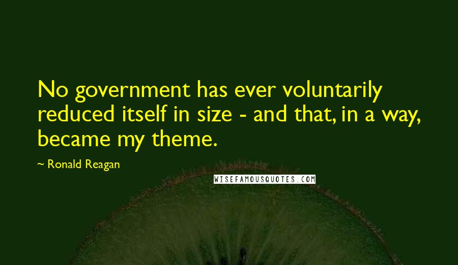 Ronald Reagan Quotes: No government has ever voluntarily reduced itself in size - and that, in a way, became my theme.