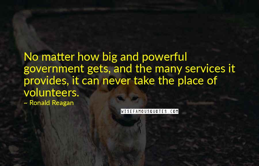 Ronald Reagan Quotes: No matter how big and powerful government gets, and the many services it provides, it can never take the place of volunteers.