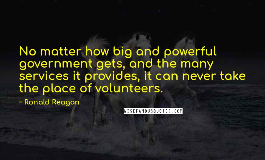 Ronald Reagan Quotes: No matter how big and powerful government gets, and the many services it provides, it can never take the place of volunteers.