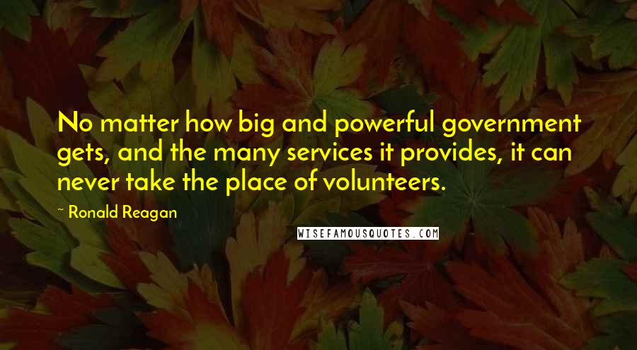 Ronald Reagan Quotes: No matter how big and powerful government gets, and the many services it provides, it can never take the place of volunteers.