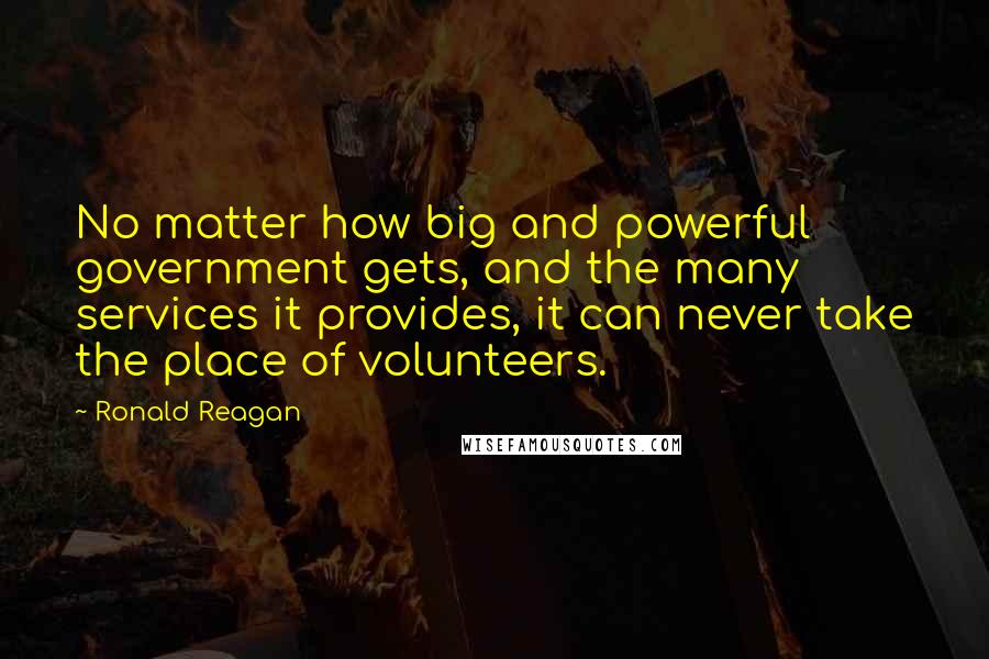 Ronald Reagan Quotes: No matter how big and powerful government gets, and the many services it provides, it can never take the place of volunteers.