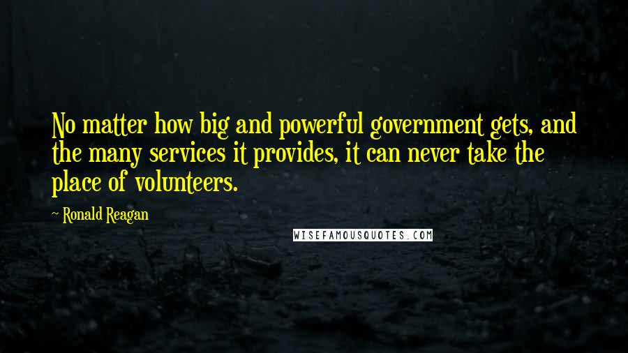 Ronald Reagan Quotes: No matter how big and powerful government gets, and the many services it provides, it can never take the place of volunteers.