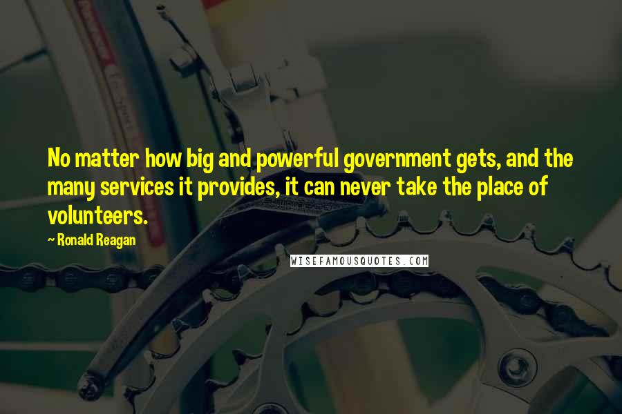 Ronald Reagan Quotes: No matter how big and powerful government gets, and the many services it provides, it can never take the place of volunteers.