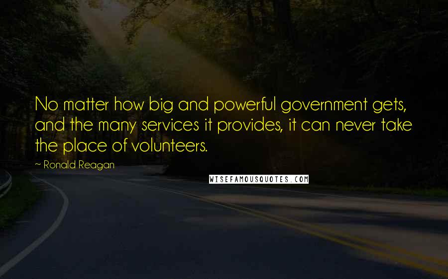 Ronald Reagan Quotes: No matter how big and powerful government gets, and the many services it provides, it can never take the place of volunteers.
