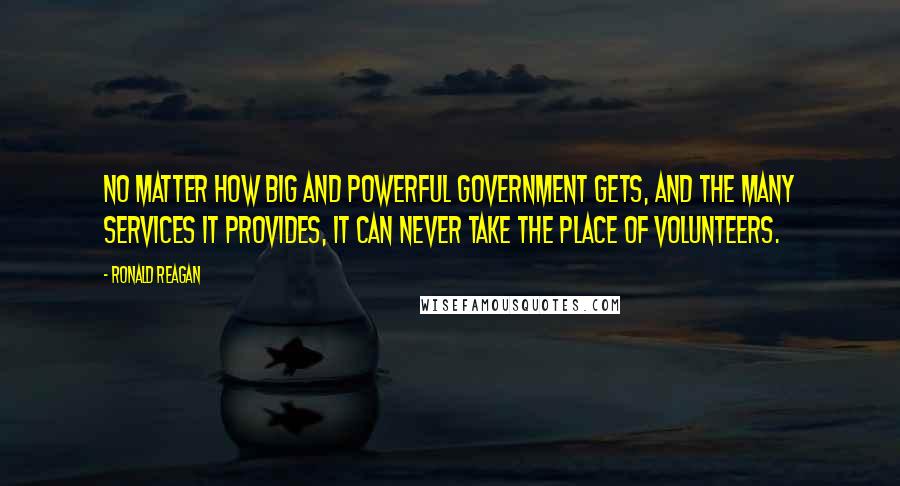 Ronald Reagan Quotes: No matter how big and powerful government gets, and the many services it provides, it can never take the place of volunteers.