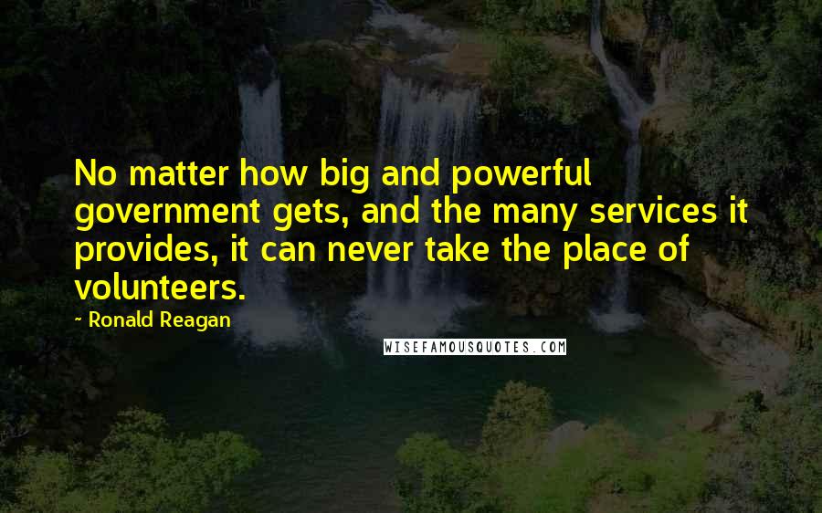 Ronald Reagan Quotes: No matter how big and powerful government gets, and the many services it provides, it can never take the place of volunteers.