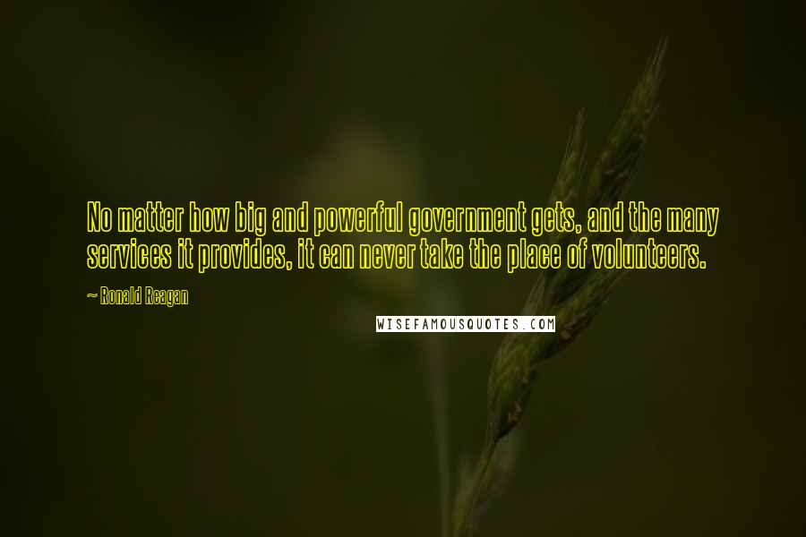 Ronald Reagan Quotes: No matter how big and powerful government gets, and the many services it provides, it can never take the place of volunteers.