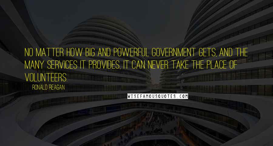 Ronald Reagan Quotes: No matter how big and powerful government gets, and the many services it provides, it can never take the place of volunteers.