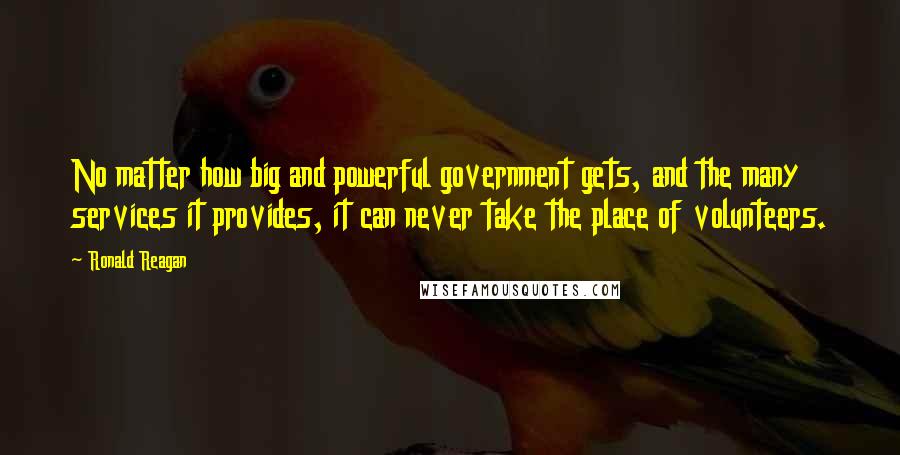 Ronald Reagan Quotes: No matter how big and powerful government gets, and the many services it provides, it can never take the place of volunteers.