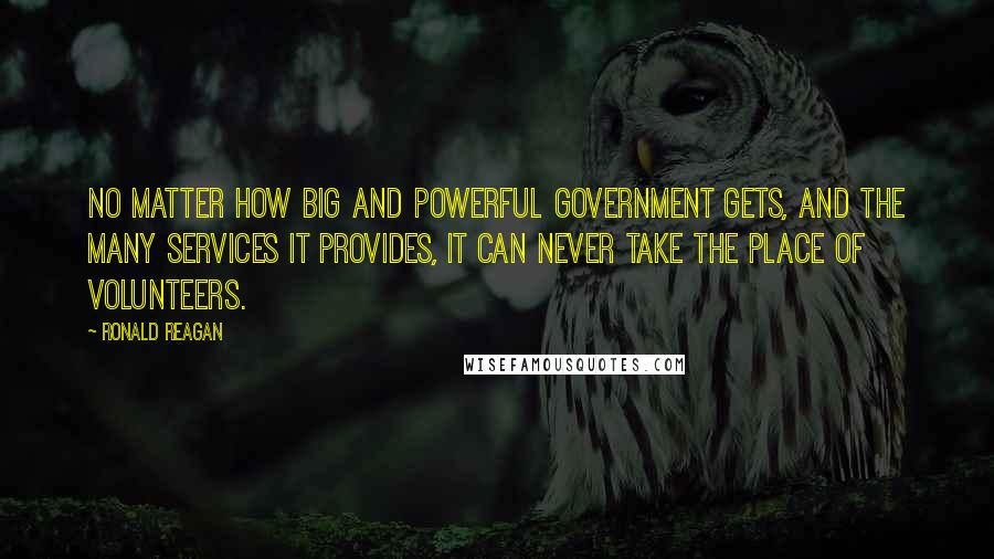 Ronald Reagan Quotes: No matter how big and powerful government gets, and the many services it provides, it can never take the place of volunteers.