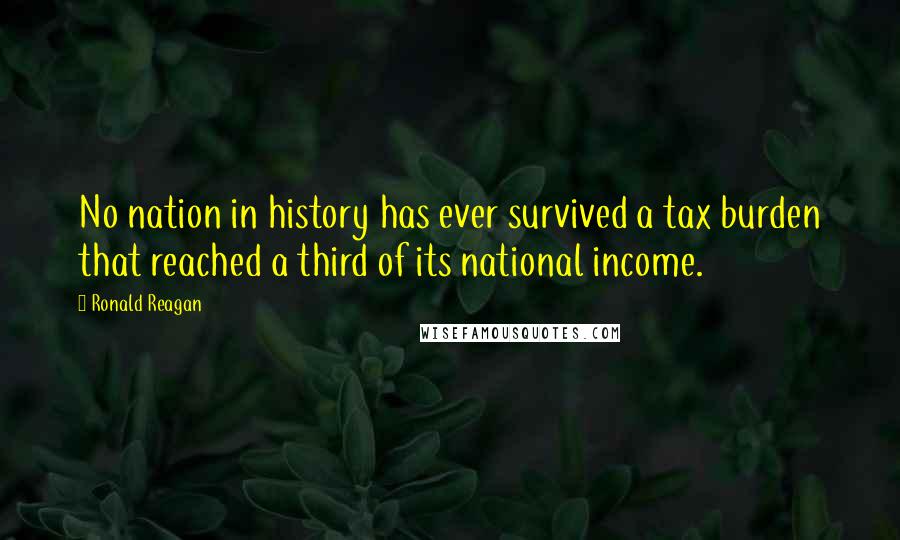 Ronald Reagan Quotes: No nation in history has ever survived a tax burden that reached a third of its national income.