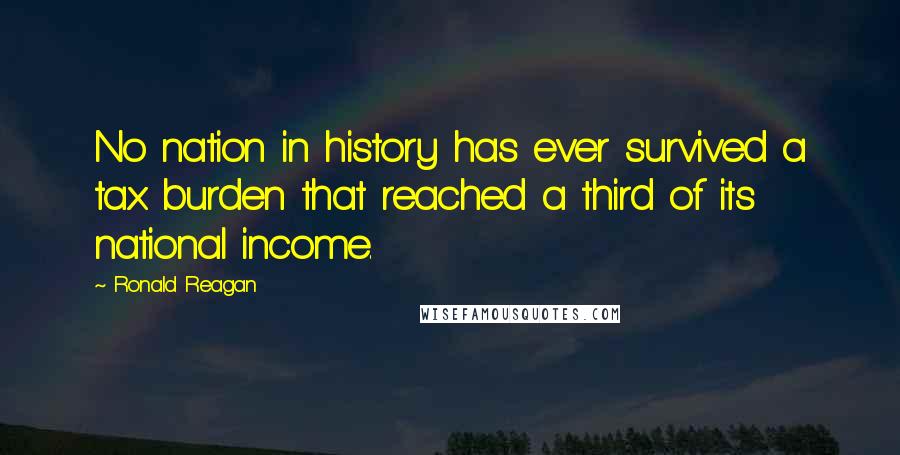 Ronald Reagan Quotes: No nation in history has ever survived a tax burden that reached a third of its national income.