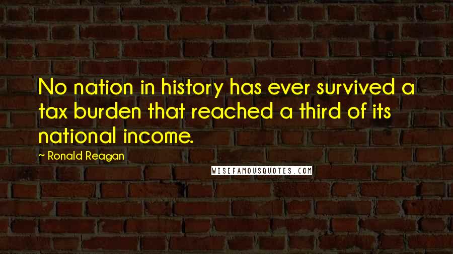 Ronald Reagan Quotes: No nation in history has ever survived a tax burden that reached a third of its national income.