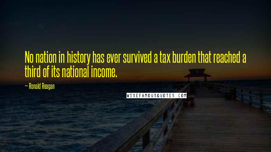 Ronald Reagan Quotes: No nation in history has ever survived a tax burden that reached a third of its national income.