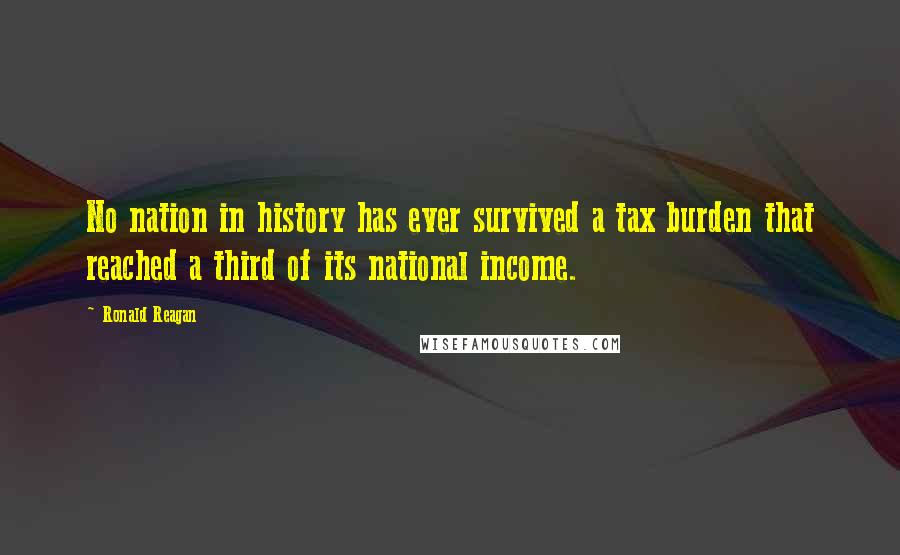 Ronald Reagan Quotes: No nation in history has ever survived a tax burden that reached a third of its national income.