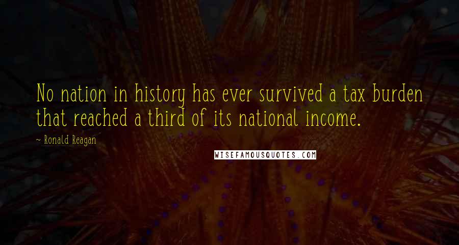 Ronald Reagan Quotes: No nation in history has ever survived a tax burden that reached a third of its national income.