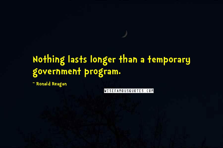 Ronald Reagan Quotes: Nothing lasts longer than a temporary government program.