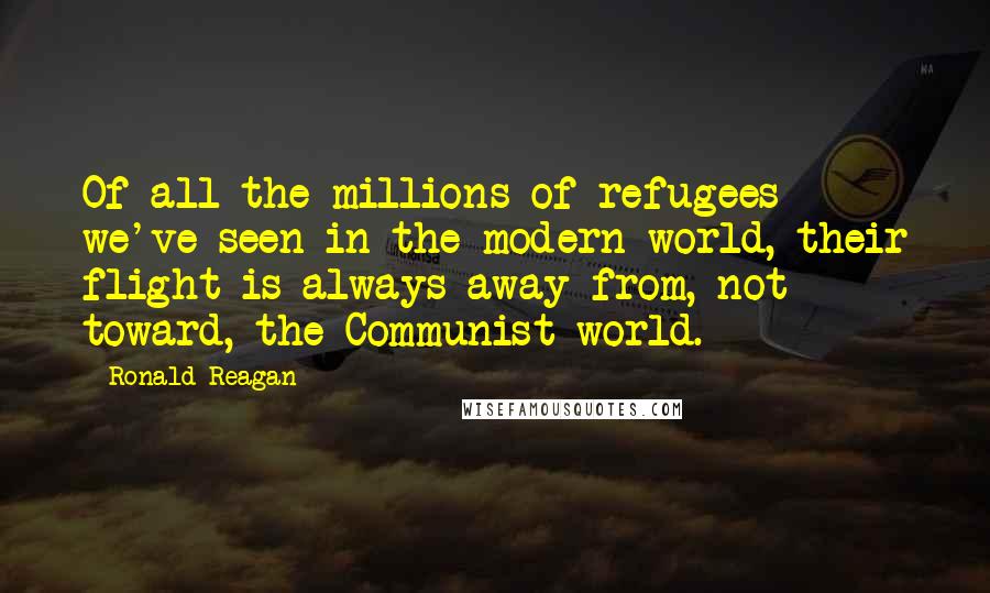 Ronald Reagan Quotes: Of all the millions of refugees we've seen in the modern world, their flight is always away from, not toward, the Communist world.