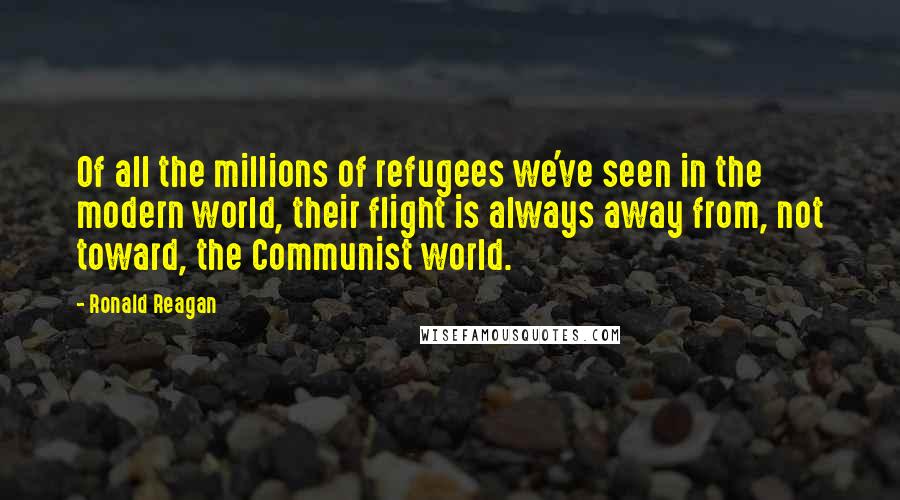 Ronald Reagan Quotes: Of all the millions of refugees we've seen in the modern world, their flight is always away from, not toward, the Communist world.