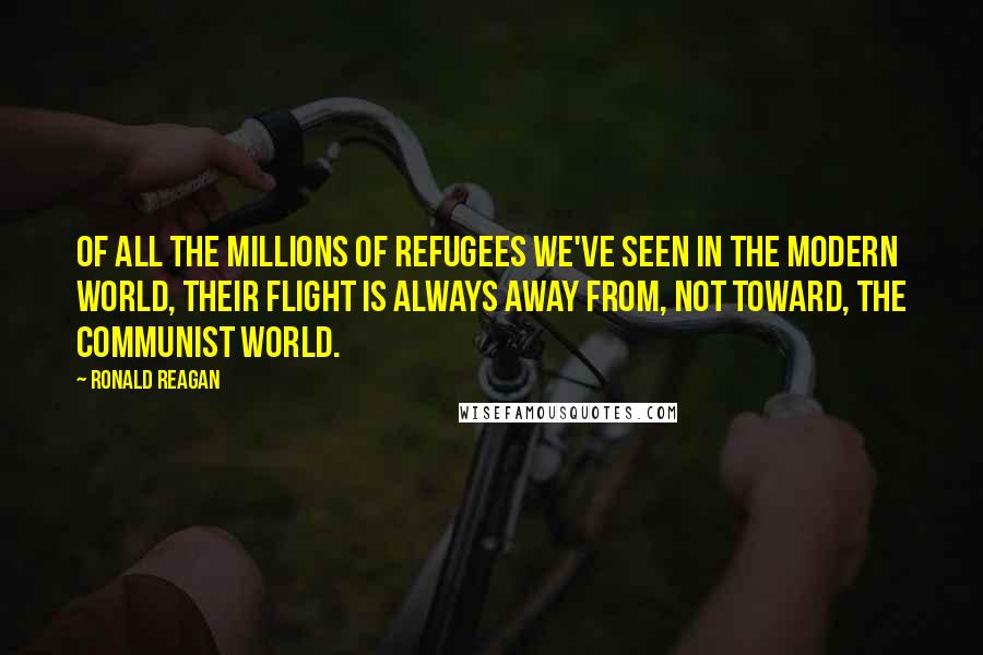 Ronald Reagan Quotes: Of all the millions of refugees we've seen in the modern world, their flight is always away from, not toward, the Communist world.
