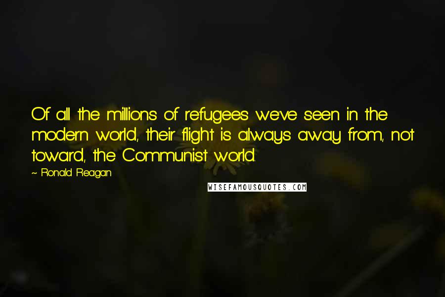 Ronald Reagan Quotes: Of all the millions of refugees we've seen in the modern world, their flight is always away from, not toward, the Communist world.