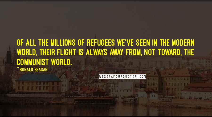 Ronald Reagan Quotes: Of all the millions of refugees we've seen in the modern world, their flight is always away from, not toward, the Communist world.