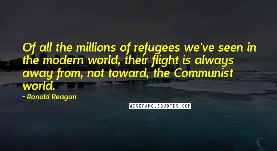 Ronald Reagan Quotes: Of all the millions of refugees we've seen in the modern world, their flight is always away from, not toward, the Communist world.