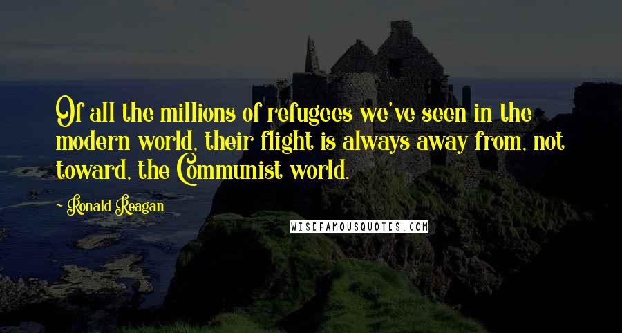 Ronald Reagan Quotes: Of all the millions of refugees we've seen in the modern world, their flight is always away from, not toward, the Communist world.