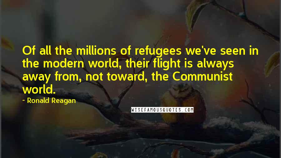 Ronald Reagan Quotes: Of all the millions of refugees we've seen in the modern world, their flight is always away from, not toward, the Communist world.