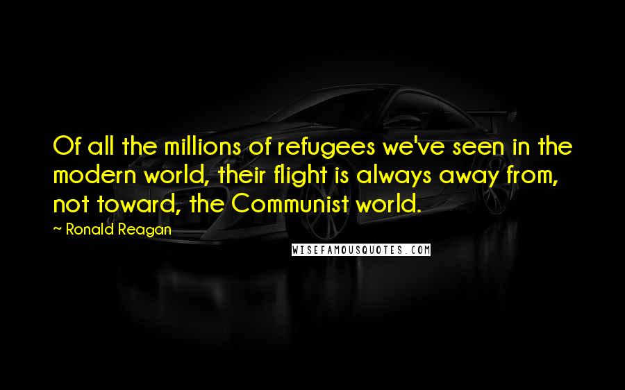 Ronald Reagan Quotes: Of all the millions of refugees we've seen in the modern world, their flight is always away from, not toward, the Communist world.