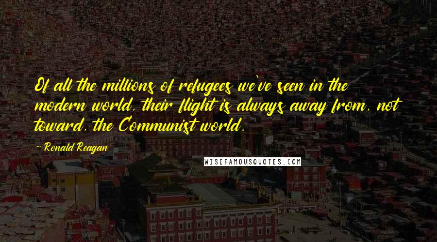 Ronald Reagan Quotes: Of all the millions of refugees we've seen in the modern world, their flight is always away from, not toward, the Communist world.