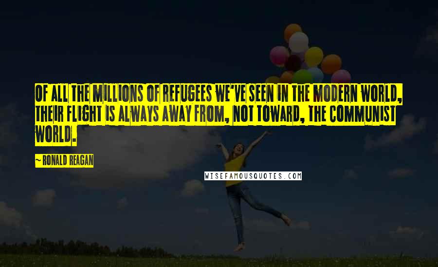 Ronald Reagan Quotes: Of all the millions of refugees we've seen in the modern world, their flight is always away from, not toward, the Communist world.