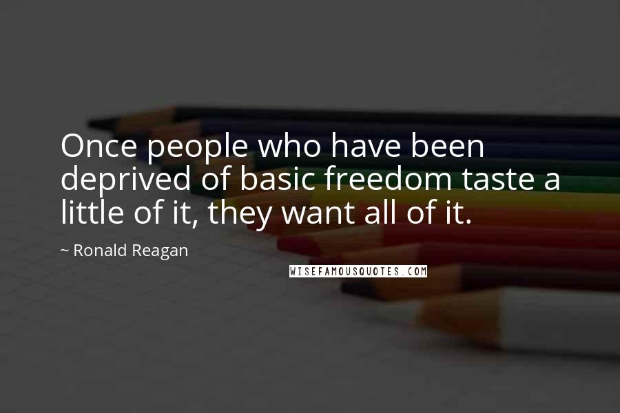 Ronald Reagan Quotes: Once people who have been deprived of basic freedom taste a little of it, they want all of it.