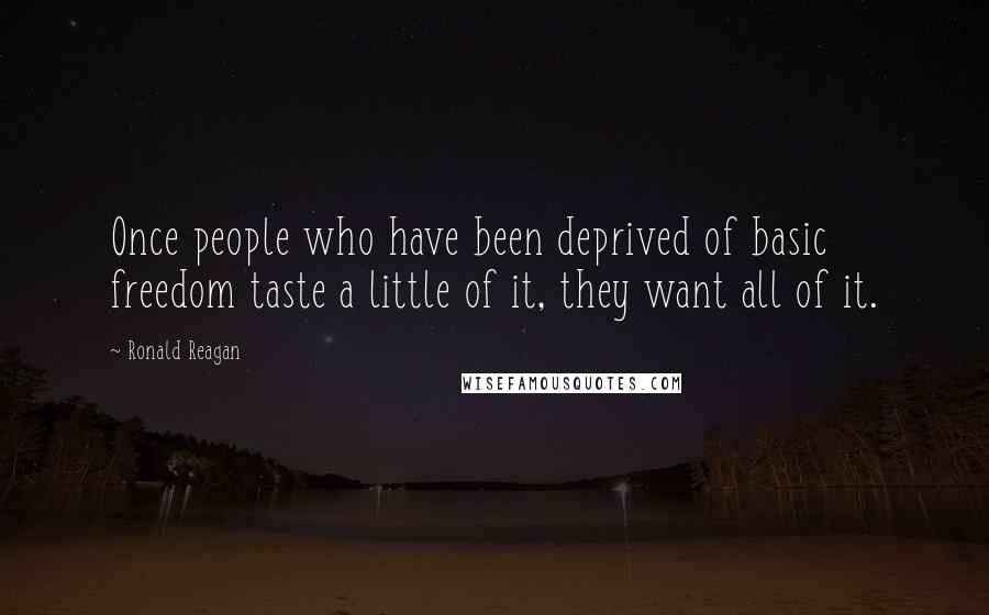 Ronald Reagan Quotes: Once people who have been deprived of basic freedom taste a little of it, they want all of it.