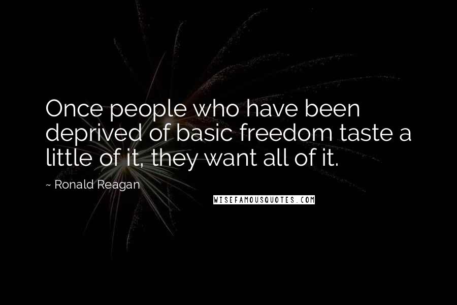 Ronald Reagan Quotes: Once people who have been deprived of basic freedom taste a little of it, they want all of it.