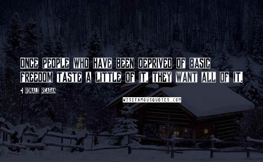 Ronald Reagan Quotes: Once people who have been deprived of basic freedom taste a little of it, they want all of it.