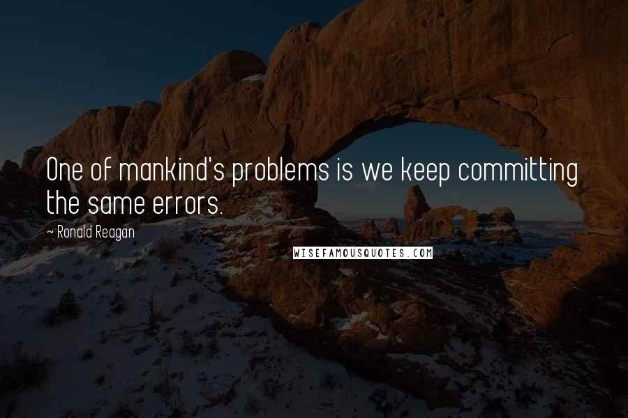 Ronald Reagan Quotes: One of mankind's problems is we keep committing the same errors.