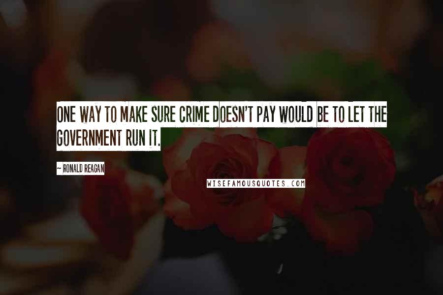 Ronald Reagan Quotes: One way to make sure crime doesn't pay would be to let the government run it.