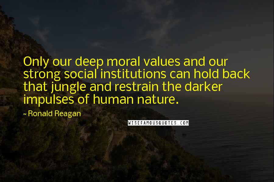 Ronald Reagan Quotes: Only our deep moral values and our strong social institutions can hold back that jungle and restrain the darker impulses of human nature.