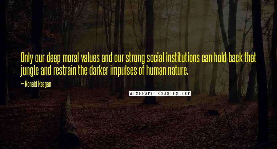 Ronald Reagan Quotes: Only our deep moral values and our strong social institutions can hold back that jungle and restrain the darker impulses of human nature.