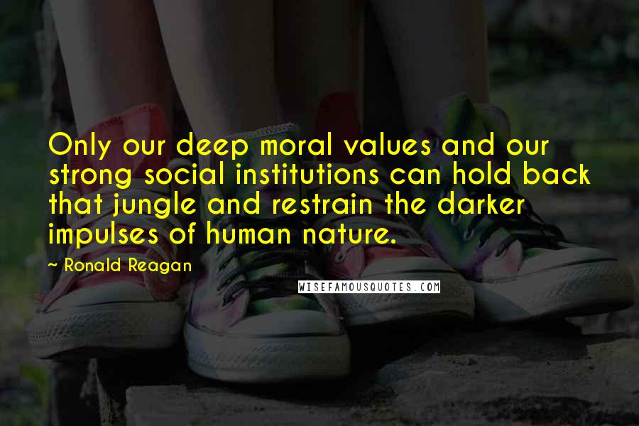 Ronald Reagan Quotes: Only our deep moral values and our strong social institutions can hold back that jungle and restrain the darker impulses of human nature.