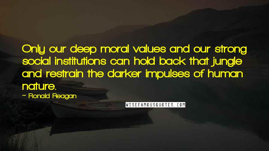 Ronald Reagan Quotes: Only our deep moral values and our strong social institutions can hold back that jungle and restrain the darker impulses of human nature.